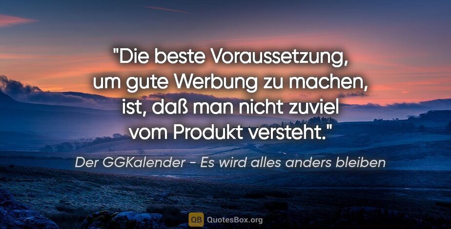 Der GGKalender - Es wird alles anders bleiben Zitat: "Die beste Voraussetzung, um gute Werbung zu machen, ist, daß..."