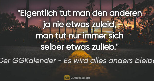 Der GGKalender - Es wird alles anders bleiben Zitat: "Eigentlich tut man den anderen ja nie etwas zuleid, man tut..."