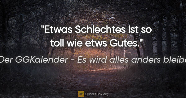 Der GGKalender - Es wird alles anders bleiben Zitat: "Etwas Schlechtes ist so toll wie etws Gutes."