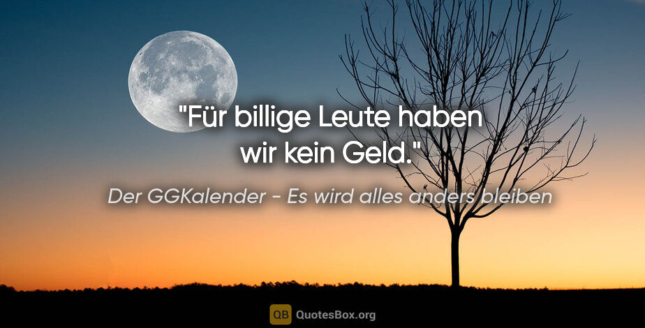 Der GGKalender - Es wird alles anders bleiben Zitat: "Für billige Leute haben wir kein Geld."