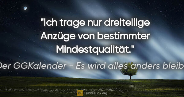 Der GGKalender - Es wird alles anders bleiben Zitat: "Ich trage nur dreiteilige Anzüge von bestimmter Mindestqualität."