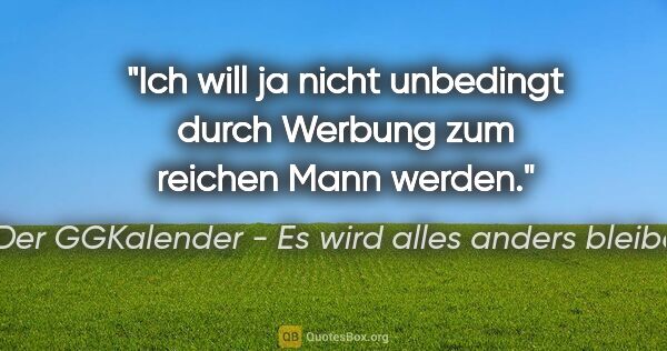 Der GGKalender - Es wird alles anders bleiben Zitat: "Ich will ja nicht unbedingt durch Werbung zum reichen Mann..."