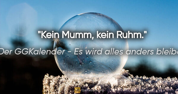 Der GGKalender - Es wird alles anders bleiben Zitat: "Kein Mumm, kein Ruhm."