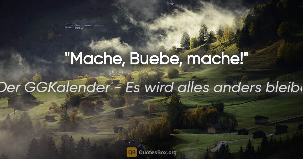 Der GGKalender - Es wird alles anders bleiben Zitat: "Mache, Buebe, mache!"