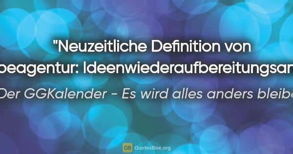 Der GGKalender - Es wird alles anders bleiben Zitat: "Neuzeitliche Definition von Werbeagentur:..."