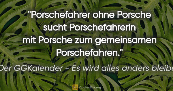 Der GGKalender - Es wird alles anders bleiben Zitat: "Porschefahrer ohne Porsche sucht Porschefahrerin mit Porsche..."