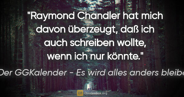 Der GGKalender - Es wird alles anders bleiben Zitat: "Raymond Chandler hat mich davon überzeugt, daß ich auch..."
