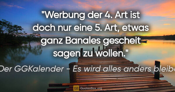 Der GGKalender - Es wird alles anders bleiben Zitat: "Werbung der 4. Art ist doch nur eine 5. Art, etwas ganz..."