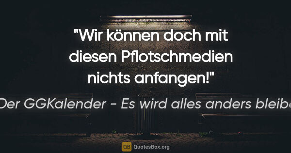 Der GGKalender - Es wird alles anders bleiben Zitat: "Wir können doch mit diesen "Pflotschmedien" nichts anfangen!"