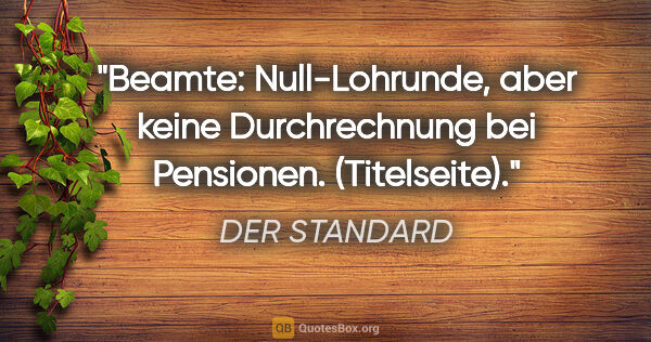 DER STANDARD Zitat: "Beamte: Null-Lohrunde, aber keine Durchrechnung bei Pensionen...."