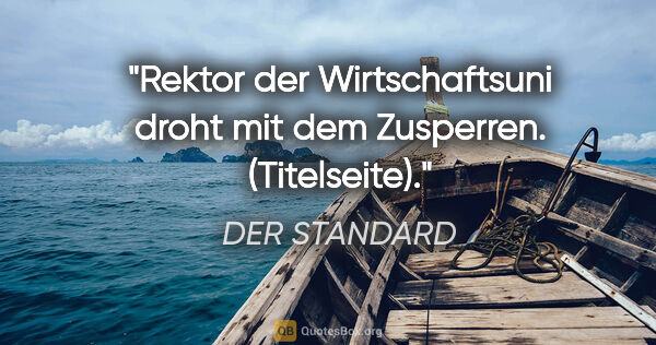 DER STANDARD Zitat: "Rektor der Wirtschaftsuni droht mit dem Zusperren. (Titelseite)."