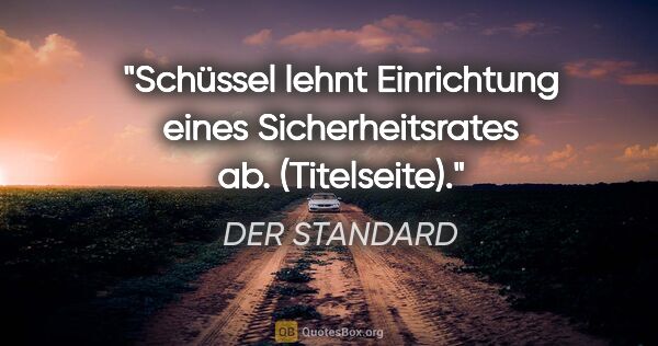 DER STANDARD Zitat: "Schüssel lehnt Einrichtung eines Sicherheitsrates ab...."