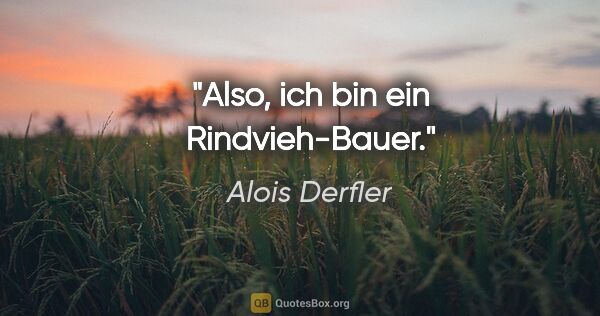 Alois Derfler Zitat: "Also, ich bin ein Rindvieh-Bauer."