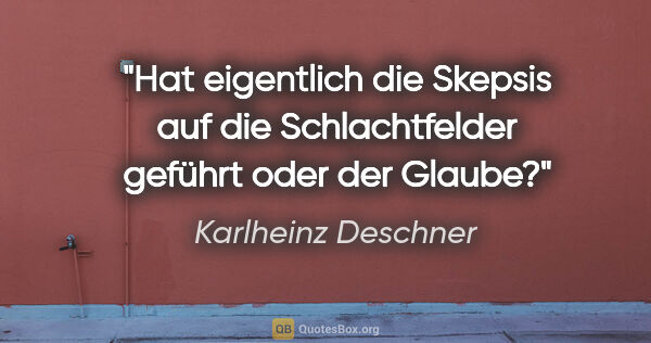 Karlheinz Deschner Zitat: "Hat eigentlich die Skepsis auf die Schlachtfelder geführt oder..."