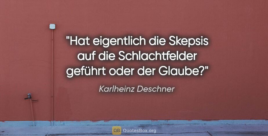 Karlheinz Deschner Zitat: "Hat eigentlich die Skepsis auf die Schlachtfelder geführt oder..."