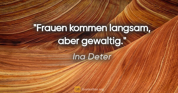 Ina Deter Zitat: "Frauen kommen langsam, aber gewaltig."