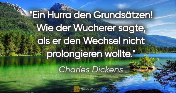 Charles Dickens Zitat: "Ein Hurra den Grundsätzen! Wie der Wucherer sagte, als er den..."
