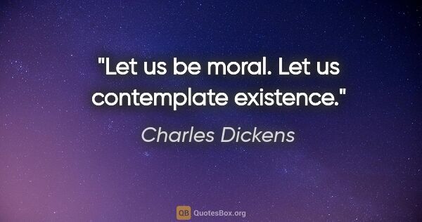 Charles Dickens Zitat: "Let us be moral. Let us contemplate existence."
