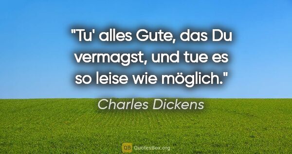 Charles Dickens Zitat: "Tu' alles Gute, das Du vermagst, und tue es so leise wie möglich."