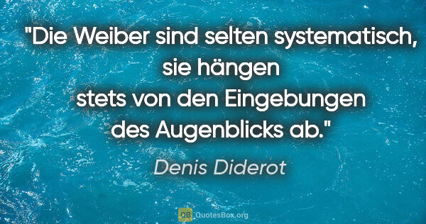 Denis Diderot Zitat: "Die Weiber sind selten systematisch, sie hängen stets von den..."