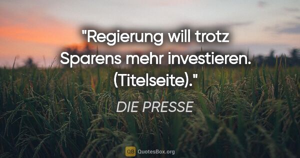 DIE PRESSE Zitat: "Regierung will trotz Sparens mehr investieren. (Titelseite)."