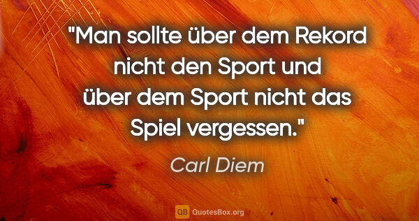 Carl Diem Zitat: "Man sollte über dem Rekord nicht den Sport und über dem Sport..."