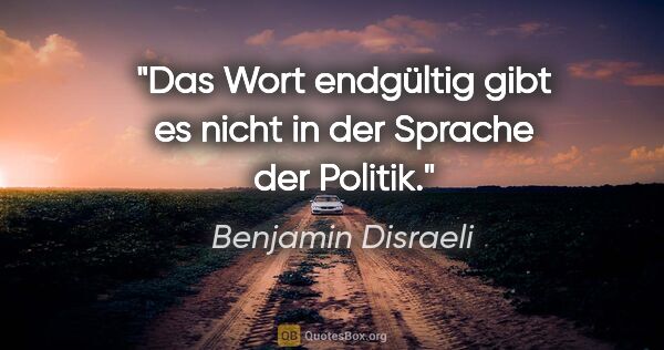 Benjamin Disraeli Zitat: "Das Wort "endgültig" gibt es nicht in der Sprache der Politik."