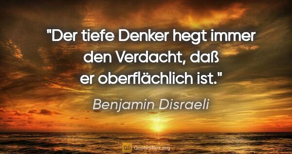 Benjamin Disraeli Zitat: "Der tiefe Denker hegt immer den Verdacht, daß er oberflächlich..."
