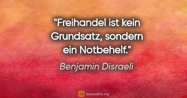 Benjamin Disraeli Zitat: "Freihandel ist kein Grundsatz, sondern ein Notbehelf."