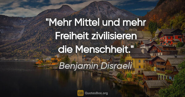 Benjamin Disraeli Zitat: "Mehr Mittel und mehr Freiheit zivilisieren die Menschheit."