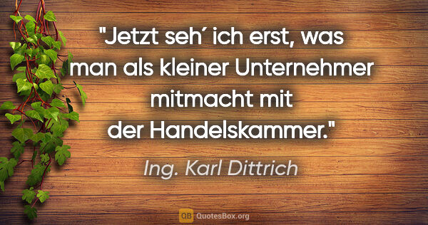 Ing. Karl Dittrich Zitat: "Jetzt seh´ ich erst, was man als kleiner Unternehmer mitmacht..."