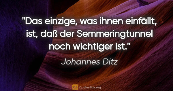 Johannes Ditz Zitat: "Das einzige, was ihnen einfällt, ist, daß der Semmeringtunnel..."