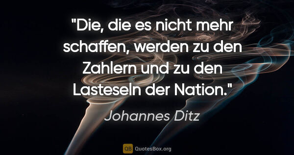 Johannes Ditz Zitat: "Die, die es nicht mehr schaffen, werden zu den Zahlern und zu..."