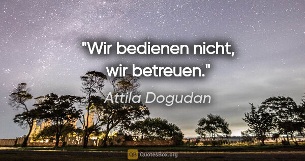 Attila Dogudan Zitat: "Wir bedienen nicht, wir betreuen."