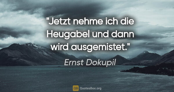 Ernst Dokupil Zitat: "Jetzt nehme ich die Heugabel und dann wird ausgemistet."