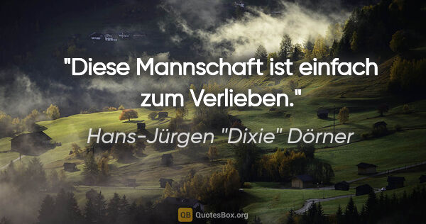 Hans-Jürgen "Dixie" Dörner Zitat: "Diese Mannschaft ist einfach zum Verlieben."