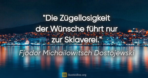 Fjodor Michailowitsch Dostojewski Zitat: "Die Zügellosigkeit der Wünsche führt nur zur Sklaverei."