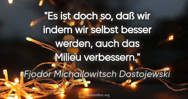 Fjodor Michailowitsch Dostojewski Zitat: "Es ist doch so, daß wir indem wir selbst besser werden, auch..."