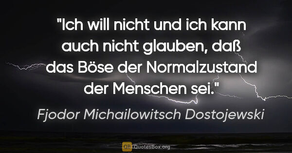 Fjodor Michailowitsch Dostojewski Zitat: "Ich will nicht und ich kann auch nicht glauben, daß das Böse..."