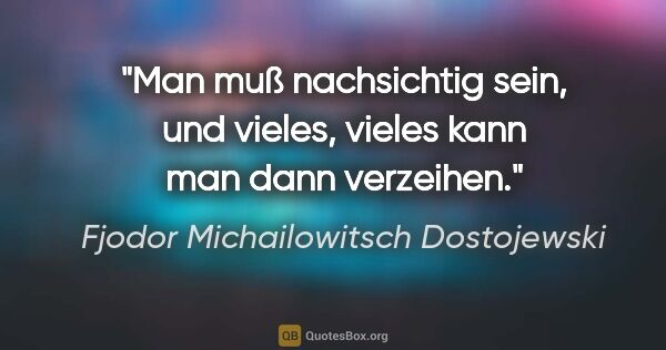 Fjodor Michailowitsch Dostojewski Zitat: "Man muß nachsichtig sein, und vieles, vieles kann man dann..."