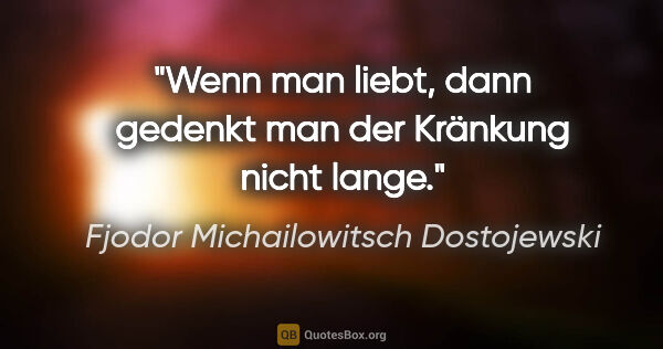 Fjodor Michailowitsch Dostojewski Zitat: "Wenn man liebt, dann gedenkt man der Kränkung nicht lange."