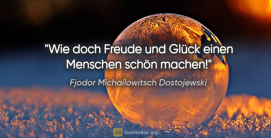 Fjodor Michailowitsch Dostojewski Zitat: "Wie doch Freude und Glück einen Menschen schön machen!"