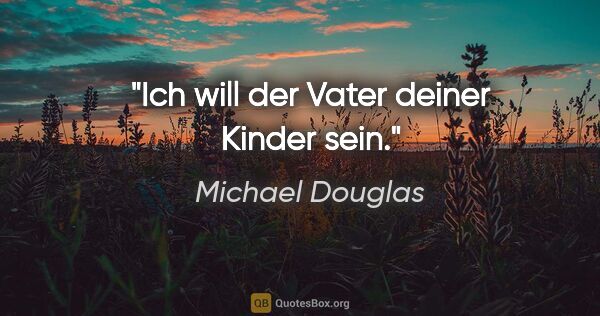 Michael Douglas Zitat: "Ich will der Vater deiner Kinder sein."