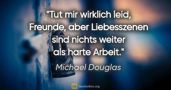 Michael Douglas Zitat: "Tut mir wirklich leid, Freunde, aber Liebesszenen sind nichts..."