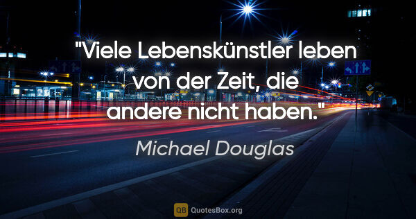 Michael Douglas Zitat: "Viele Lebenskünstler leben von der Zeit, die andere nicht haben."
