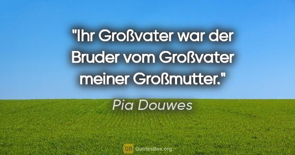 Pia Douwes Zitat: "Ihr Großvater war der Bruder vom Großvater meiner Großmutter."