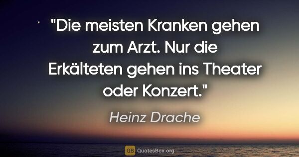 Heinz Drache Zitat: "Die meisten Kranken gehen zum Arzt. Nur die Erkälteten gehen..."