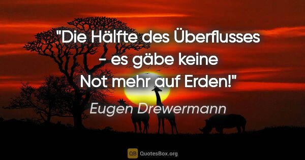 Eugen Drewermann Zitat: "Die Hälfte des Überflusses - es gäbe keine Not mehr auf Erden!"