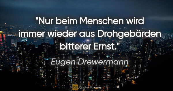 Eugen Drewermann Zitat: "Nur beim Menschen wird immer wieder aus Drohgebärden bitterer..."
