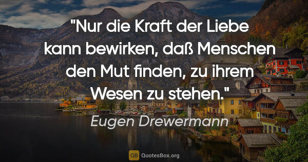 Eugen Drewermann Zitat: "Nur die Kraft der Liebe kann bewirken, daß Menschen den Mut..."